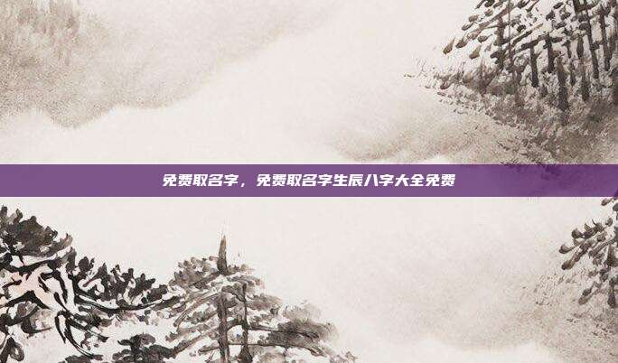 免费取名字,免费取名字生辰八字大全免费
