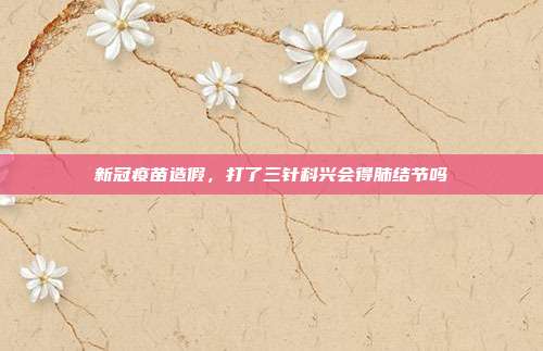 新冠疫苗造假,打了三针科兴会得肺结节吗