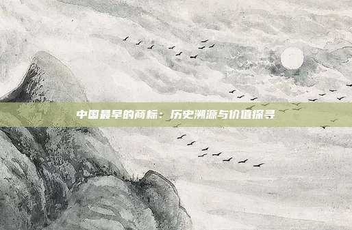 中国最早的商标:历史溯源与价值探寻