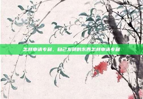 怎样申请专利,自己发明的东西怎样申请专利