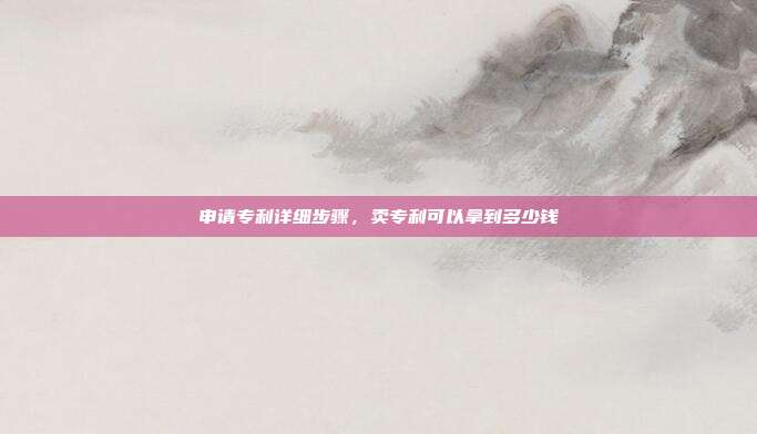 申请专利详细步骤,卖专利可以拿到多少钱
