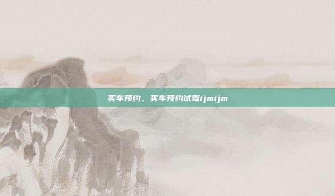 买车预约,买车预约试驾ijmijm
