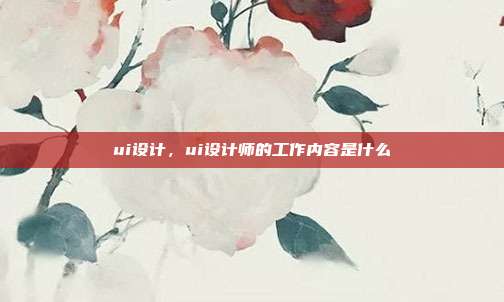 ui设计,ui设计师的工作内容是什么