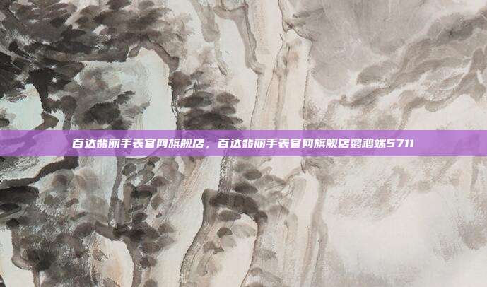 百达翡丽手表官网旗舰店,百达翡丽手表官网旗舰店鹦鹉螺5711