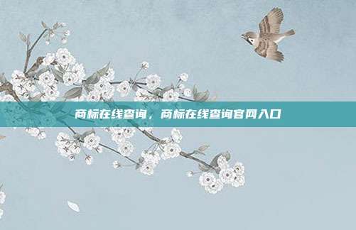 商标在线查询,商标在线查询官网入口
