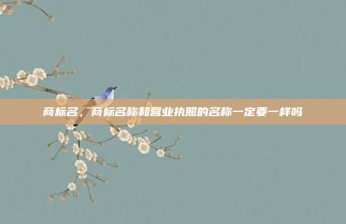商标名,商标名称和营业执照的名称一定要一样吗