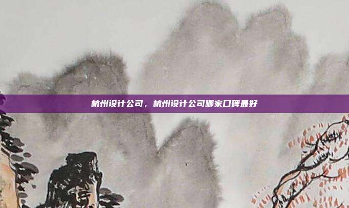 杭州设计公司,杭州设计公司哪家口碑最好