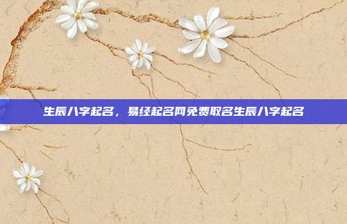 生辰八字起名,易经起名网免费取名生辰八字起名