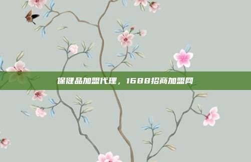 保健品加盟代理,1688招商加盟网