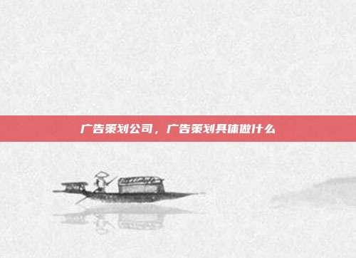 广告策划公司,广告策划具体做什么
