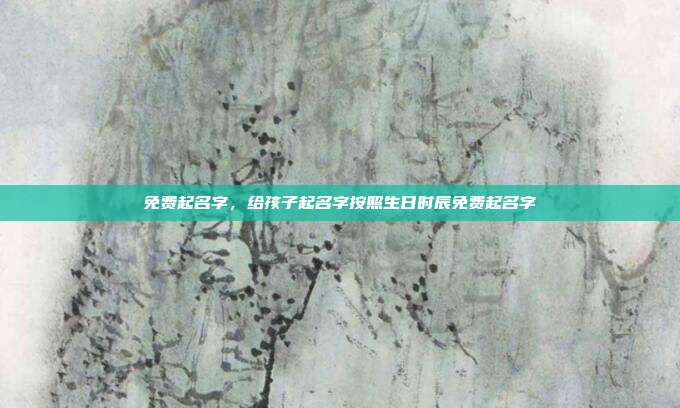 免费起名字,给孩子起名字按照生日时辰免费起名字