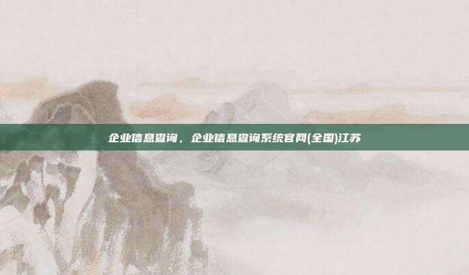 企业信息查询,企业信息查询系统官网(全国)江苏