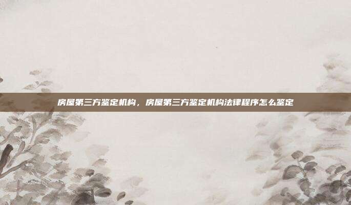 房屋第三方鉴定机构,房屋第三方鉴定机构法律程序怎么鉴定
