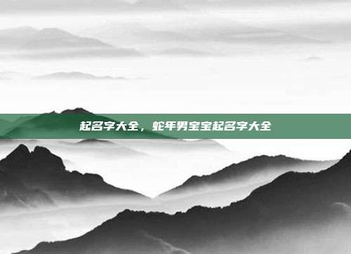 起名字大全,蛇年男宝宝起名字大全