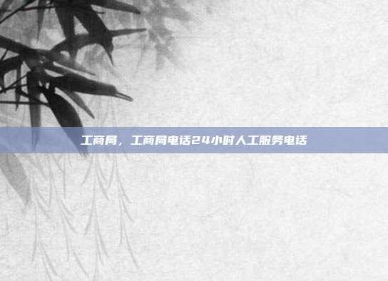 工商局,工商局电话24小时人工服务电话