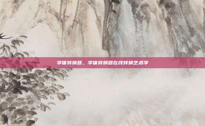 字体转换器,字体转换器在线转换艺术字