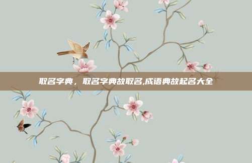 取名字典,取名字典故取名,成语典故起名大全
