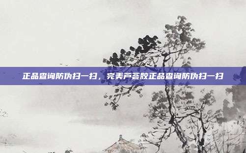 正品查询防伪扫一扫,完美芦荟胶正品查询防伪扫一扫