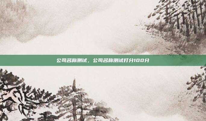 公司名称测试,公司名称测试打分100分