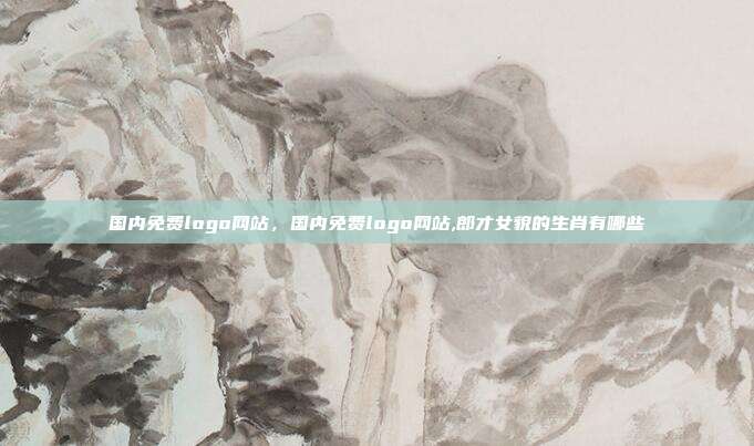 国内免费logo网站,国内免费logo网站,郎才女貌的生肖有哪些