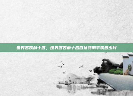 世界名表前十名,世界名表前十名百达翡丽手表多少钱