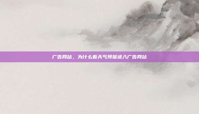 广告网站,为什么看天气预报进入广告网站