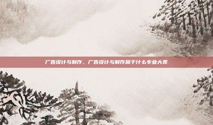广告设计与制作,广告设计与制作属于什么专业大类