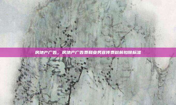 房地产广告,房地产广告费和业务宣传费税前扣除标准