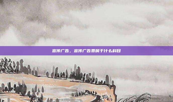 宣传广告,宣传广告费属于什么科目
