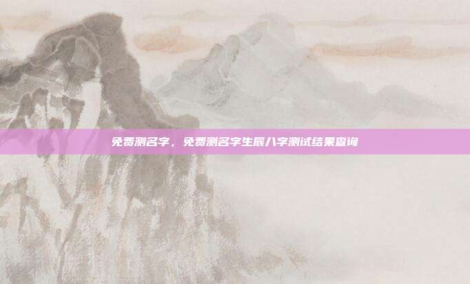 免费测名字,免费测名字生辰八字测试结果查询
