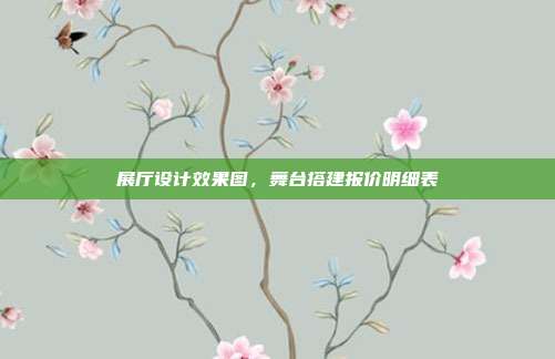 展厅设计效果图,舞台搭建报价明细表