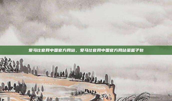爱马仕官网中国官方网站,爱马仕官网中国官方网站菜篮子包