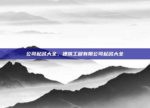 公司起名大全,建筑工程有限公司起名大全