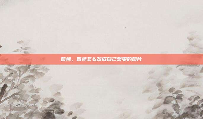 图标,图标怎么改成自己想要的图片