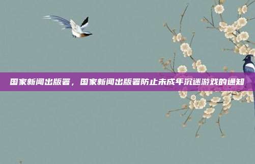 国家新闻出版署,国家新闻出版署防止未成年沉迷游戏的通知