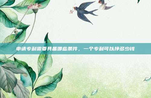 申请专利需要具备哪些条件,一个专利可以挣多少钱