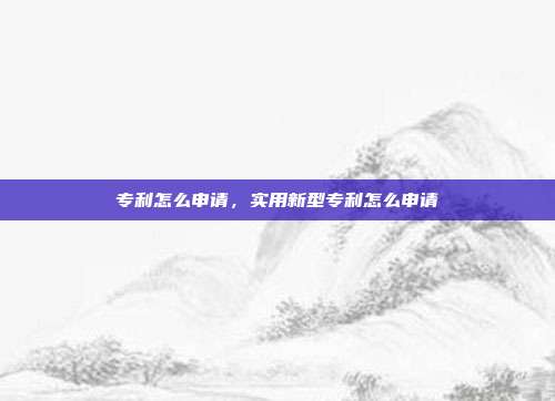 专利怎么申请,实用新型专利怎么申请