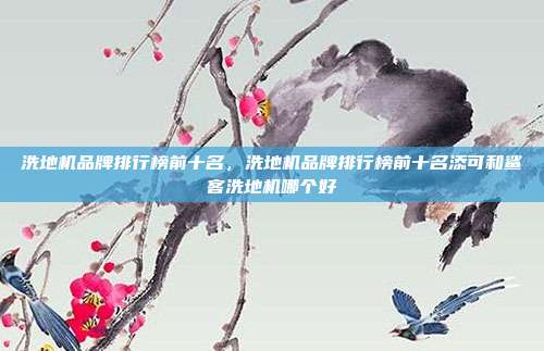 洗地机品牌排行榜前十名,洗地机品牌排行榜前十名添可和鲨客洗地机哪个好
