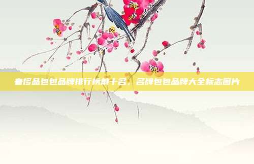 奢侈品包包品牌排行榜前十名,名牌包包品牌大全标志图片