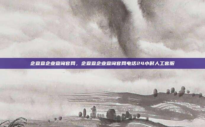 企查查企业查询官网,企查查企业查询官网电话24小时人工客服