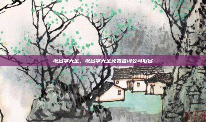 取名字大全,取名字大全免费查询公司取名