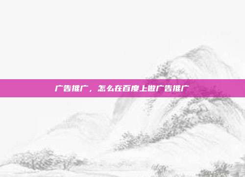 广告推广,怎么在百度上做广告推广