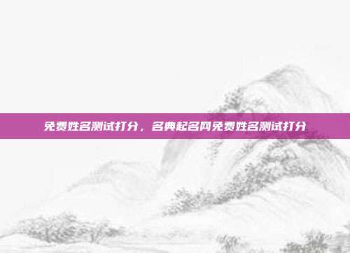 免费姓名测试打分,名典起名网免费姓名测试打分