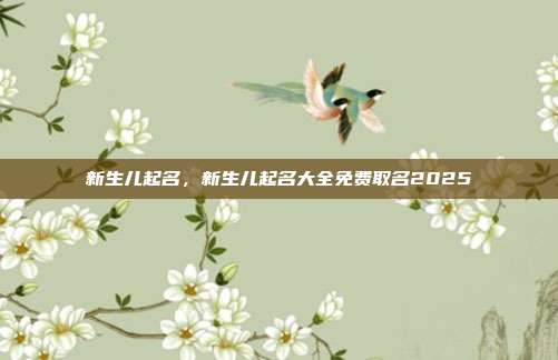 新生儿起名,新生儿起名大全免费取名2025