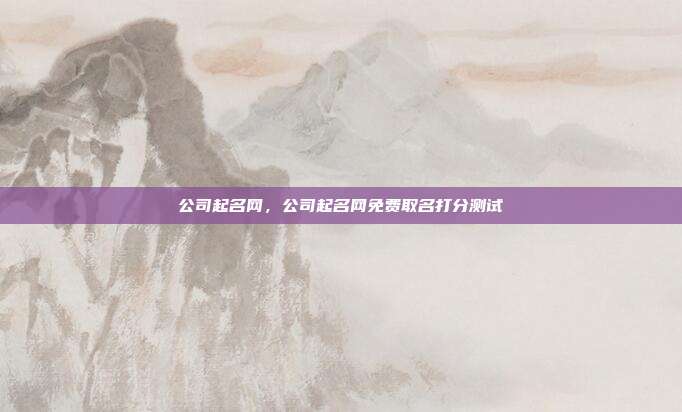 公司起名网,公司起名网免费取名打分测试