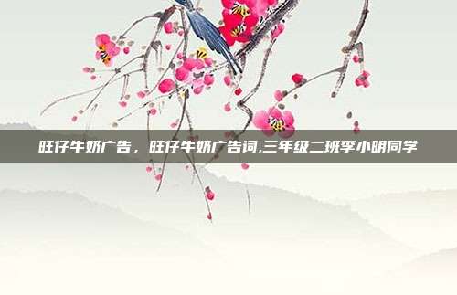 旺仔牛奶广告,旺仔牛奶广告词,三年级二班李小明同学