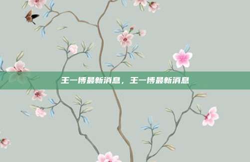 王一博最新消息,王一博最新消息
