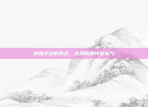 高雅不俗的网名,古风昵称诗意仙气