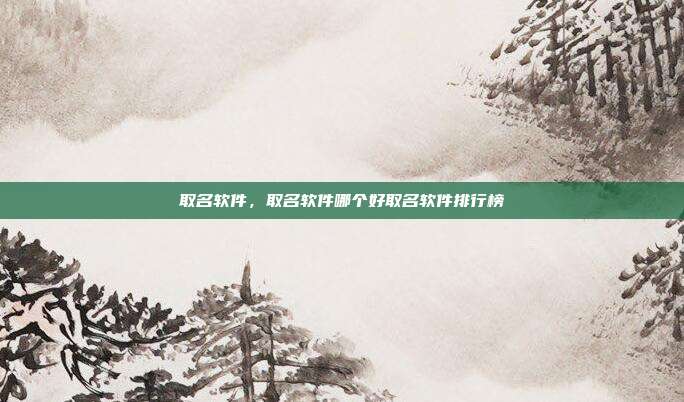 取名软件,取名软件哪个好取名软件排行榜