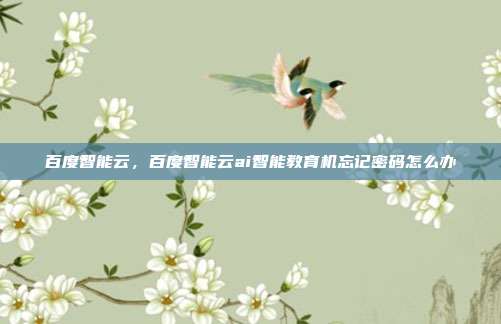 百度智能云,百度智能云ai智能教育机忘记密码怎么办